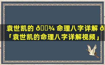 袁世凯的 🌾 命理八字详解 🌼 「袁世凯的命理八字详解视频」